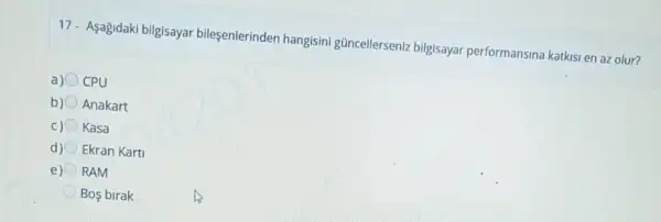 17- Aşagidaki bilgisayar bileşenlerinden hangisini güncellerseniz bilgisayar performansina katkisi en az olur?
a) CPU
b) Anakart
c) Kasa
d) Ekran Karti
e) RAM
Bos birak