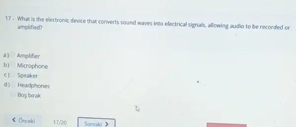 17- What is the electronic device that converts sound waves into electrical signals, allowing audio to be recorded or
amplified?
a) Amplifier
b) Microphone
C) Speaker
d) Headphones
Bos birak