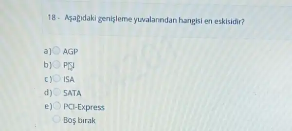 18- Aşağidaki genişleme yuvalarindan hangisi en eskisidir?
a) AGP
b) PLV
C) ISA
d) SATA
e) PCI-Express
Bos birak