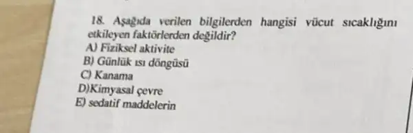 18. Asagida verilen bilgilerden hangisi vũcut sicakligin
etkileyen faktorlerden degildir?
A) Fiziksel aktivite
B) Gũnlük isi dồngüsü
C) Kanama
D)Kimyasal cevre
E) sedatif maddelerin