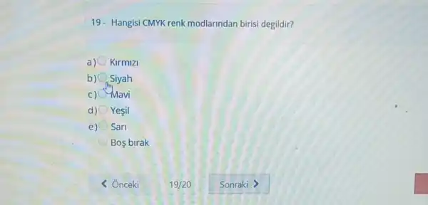 19- Hangisi CMYK renk modlarindan birisi degildir?
a) Kirmizi
b) Siyah
C) Mavi
d) Yesil
e) Sari
Bos birak