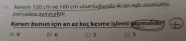 19. Kerem 120 cm ve 180 cm uzunlugunda
parcalara ayiracaktir.
Kerem bunun icin en azkaç kesme islemi yapmaliding
A) 9
B) 6
C) 5
D) 3