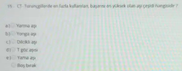 19.CT Turunçgillerde en fazla kullanilan basarisi en yüksek olan asi cesidi hangisidir?
a) Yarma aşI
Yonga aşI
C) Dilcikli aş
d) T góz aşISI
e) Yama aşI
Bos birak