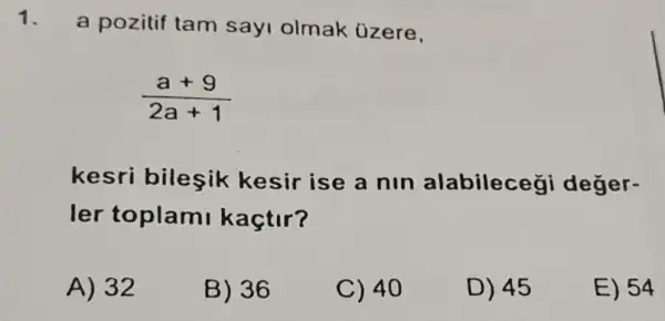 1.
a pozitif tam say olmak üzere,
(a+9)/(2a+1)
kesri bileşik kesir ise a nin alabilece ji değer-
ler toplami kaçtir?
A) 32
B) 36
C) 40
D) 45
E) 54