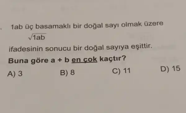 1ab ủe basamakli bir dogal sayi olmak úzere
sqrt (1ab)
ifadesinin sonucu bir dogal saylya eşittir.
Buna gòre a+b en cok kaçtir?
A) 3
B) 8
C) 11
D) 15