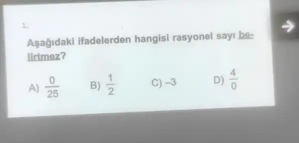 1.
Asagidaki ifadelerden hangisi rasyonel sayi be-
lirtmez?
A) (0)/(25)
B) (1)/(2)
C) -3
D) (4)/(0)