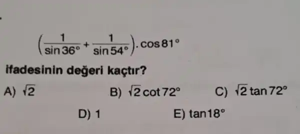 ((1)/(sin36^circ )+(1)/(sin54^circ ))cdot cos81^circ 
ifadesinin degeri kaçtir?
A) sqrt (2)
sqrt (2)cot72^circ 
sqrt (2)tan72^circ 
D) 1
tan18^circ