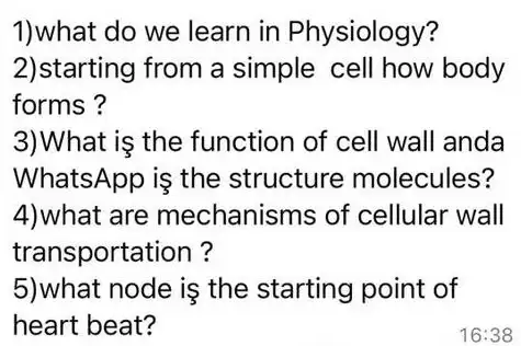 1)what do we learn in Physiology?
2)starting from a simple cell how body
forms ?
3)What is the function of cell wall anda
WhatsApp is the structure molecules?
(4) what are mechanisms of cellular wall
transportation ?
5) what node iş the starting point of
heart beat?