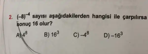 2. (-8)^-4 sayisi asagidakile rden hangisi ile carpilirsa
sonuç 16 olur?
4^8
B) 16^3
C) -4^8
D) -16^3