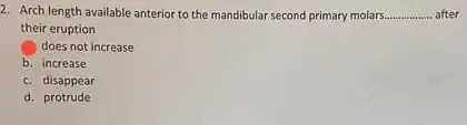 2. Arch length available anterior to the mandibular second primary molars............... after __
their eruption
does not increase
b. increase
c. disappear
d. protrude