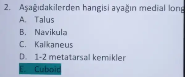 2. Asagida kilerden hangisi a yagin medial long
A. Talus
B. Navikula
C . Kalkaneus
D. 1-2 metatarsal k emikler
E. Cuboid