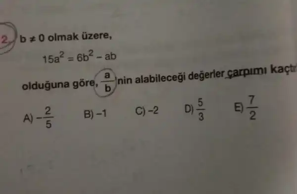 2) bneq 0 olmak üzere,
15a^2=6b^2-ab
olduguna gōre, (a)/(b)
nin alabilecegi değerler carpimi kaçtr
A) -(2)/(5)
B) -1
C) -2
D) (5)/(3)
E) (7)/(2)