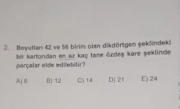 2. Boyutlan 42 ve 56 birim olan dikdortgen seklindek
bir kartondan en az kaç tane ôzdes kare seklinde
parçalar elde edilebilir?
A) 8
B) 12
C) 14
D) 21
E) 24