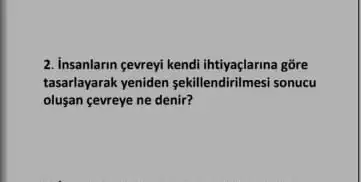 2. insanlarin gevreyi kendi gore
tasarlayarak yeniden sekillendirilmesi sonucu
olusan çevreye ne denir?