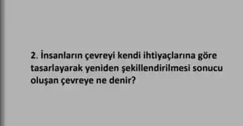 2. insanlarin gevreyi kendi gõre
tasarlayarak yeniden sekillendirilmes sonucu
oluşan çevreye ne denir?