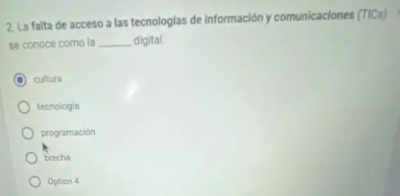 2. La falta de acceso a las tecnologias de información y comunicaciones (TICs)
se conoce como la __ digital.
C cultura
tecnologia
programación
brecha
Option 4