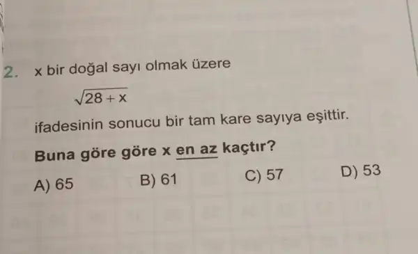 2. xbir dogal sayi olmak ủzere
sqrt (28+x)
ifadesinin sonucu bir tam kare saylya eşittir.
Buna gore góre x en az kaçtir?
A) 65
B) 61
C) 57
D) 53