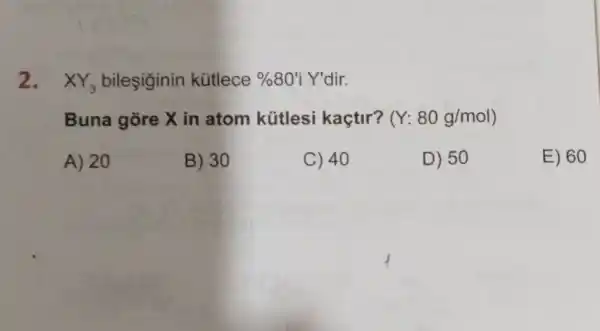 2. XY_(3) bileşiginin kütlece %80'Y'dir.
Buna gòre X in atom kütlesi kaçtir? (Y: 80g/mol
A) 20
B) 30
C) 40
D) 50
E) 60