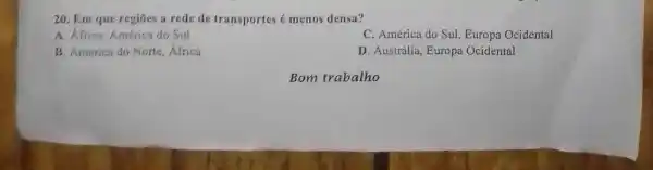 20. Em que regioes a rede de transportes menos densa?
A. Africa América do Sul
C. América do Sul , Europa Ocidental
B. América do Norte, Africa
D. Austrália Europa Ocidental
Bom trabalho