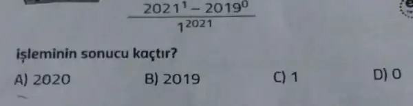 (2021^1-2019^0)/(1^2021)
isleminin sonucu kaçtir?
A) 2020
B) 2019
C) 1
D) 0