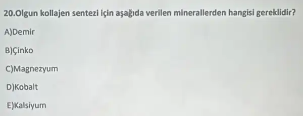 20.Olgun kollajen sentezi için aşağida verilen minerallerden hangisi gereklidir?
A)Demir
B) Cinko
C)Magnezyum
D)Kobalt
E)Kalsiyum