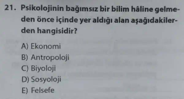 21. Psikolojinin bagimsiz bir bilim haline gelme-
den once içinde yer aldigi alan açağidakiler-
den hangisidir?
A)Ekonomi
B)Antropoloji
C) Biyoloji
D)Sosyoloji
E) Felsefe