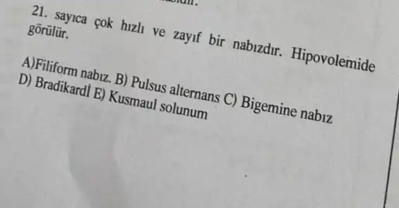 21. sayica cok hizh ve zayif bir nabizdir . Hipovolemide
gōrũlür.
A)Filiform nabiz. B) Pulsus alternans C) Bigemine nabiz
D) Bradikardl E) Kusmaul solunum