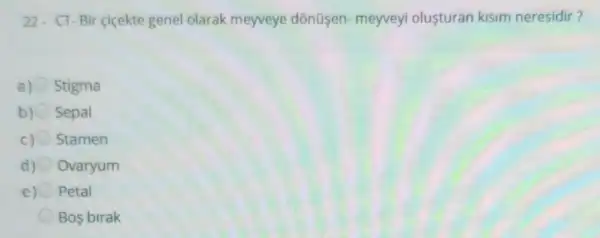 22. CT-Bir cicekte genel olarak meyveye dônüsen- meyveyi olusturan kisim neresidir?
a) Stigma
Sepal
C) Stamen
d) Ovaryum
e) Petal
Bos birak