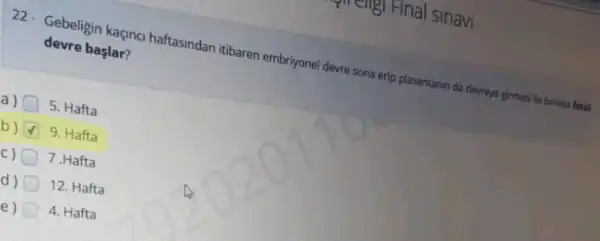 22. Gebeligin kaçna haftasindan itibaren embriyone!devre sona erip plasentamin da devreye girmesi ile birfikan fotal
devre başlar?
a)
5. Hafta
b) 9. Hafta
C) 7. Hafta
d) 12. Hafta
e) 4. Hafta