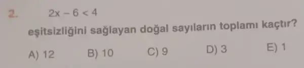 2.	2x-6lt 4
eşitsizligini saglayan dogal sayilarin toplami kaçtir?
A) 12
B) 10
C) 9
D) 3
E) 1