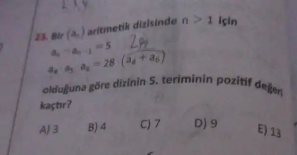 23. air (a.) aritmetik dizisinde
ngt 1 isin
Bir(a_(n))aritinetanationa_(n)-1=5 2Bra_(5)=28(a_(4)+a_(6))
olduguna gōre dizinin 5. teriminin pozitif degen
kaçtir?
A) 3 B) 4
C) 7
D) 9
E) 13