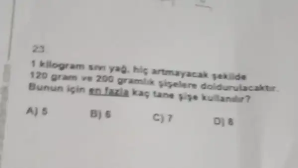 23
1 kilogram smya , his rekilde
120 gram ve 200 gramlik piyelere aktir.
Bunun lein an faxla kas tane pipe kullandir?
A) 5
B) 6
C) 7
D) 8