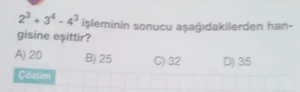 2^3+3^4-4^3
isleminin sonucu aşagidakile den han-
gisine esittir?
A) 20
B) 25
C) 32
D) 35