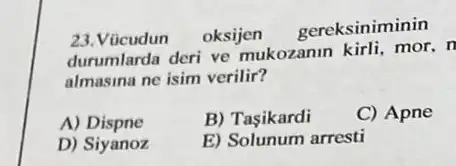 23.Vũcudun oksijen
gereksiniminin
durumlarda deri ve mukozanin killi, mor, n
almasina ne isim verilir?
A) Dispne
B) Taşikardi
C) Apne
D) Siyanoz
E) Solunum arresti