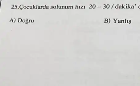 25.Cocuklarda solunum hizi 20-30/ dakika' c
A) Dogru
B) Yanlis