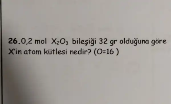 26.0,2 mol X_(2)O_(3) bilesigi 32 gr olduguna gōre
Xin atom kútlesi nedir? (O=16)