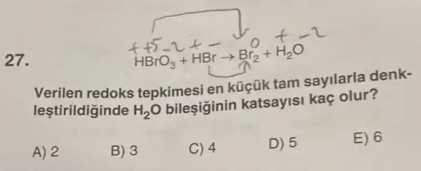 27.
Verilen redoks tepkimesi en küçük tam sayilarla denk-
leştirildiginde
H_(2)O bileşiginin katsayisi kaç olur?
A) 2
B) 3
C) 4
D) 5
E) 6