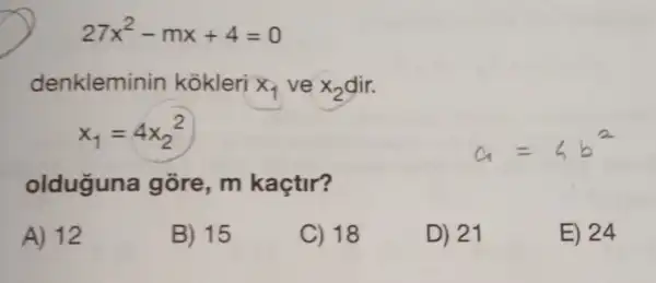 27x^2-mx+4=0
denklemir in kokleri x_(1) ve x_(2) dir.
x_(1)=4x_(2)^2
olduguna gõre m kaçtir?
A) 12
B) 15
C) 18
D) 21
E) 24