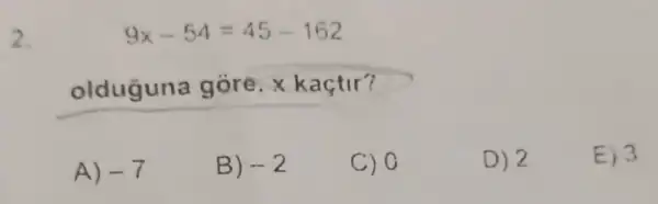 2.
9x-54=45-162
olduguna k actir?
A) -7
B) -2
c) 0
D) 2
E) 3