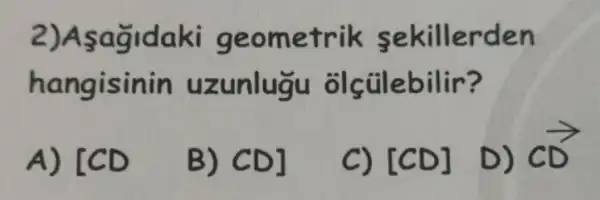 2)Asagidaki ge om etrik sekillerden
hangisinin uzunlugu olçtilebilir?
A) [CD
B) CD]
C) [CD]
D) coverrightarrow (D)