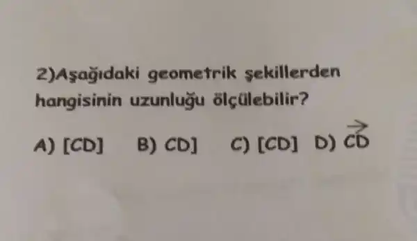 2)Asağidaki geometrik sekillerden
hangisinin uzunlugu
A) [CD]
B) CD]
C) [CD]
D) overrightarrow (c)