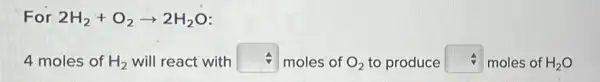 For 2H_(2)+O_(2)arrow 2H_(2)O
4 moles of H_(2) will react with square  moles of O_(2) to produce square  moles of H_(2)O