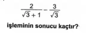 (2)/(sqrt (3)+1)-(3)/(sqrt (3))
işleminin sonucu kaçtir?