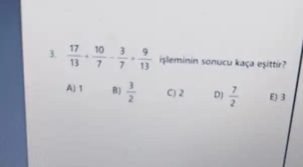 3. (17)/(13)+(10)/(7)-(3)/(7)+(9)/(13)
isleminin sonucu kaça esittir?
A) 1
B) (3)/(2)
C) 2
D) (7)/(2)
E) 3