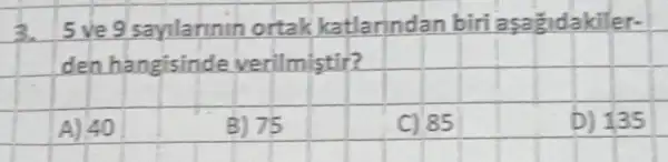 3. 5 ve 9 sayılarının ortak katlarından biri aşağıdakilerden hangisinde verilmiştir?
A) 40
B) 75
C) 85
D) 135