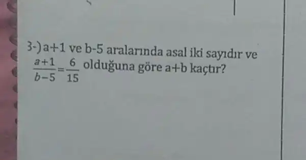 3-) a+1 ve b -5 aralarinda asal iki sayldir ve
(a+1)/(b-5)=(6)/(15) olduguna gore a+b kaçtir?