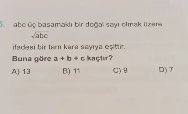 3. abc ủc basamakll bir dogal sayi olmak ủzere
sqrt (abc)
ifadesi bir tam kare saylya eşittir.
Buna gòre a+b+c kaçtir?
A) 13
B) 11
C) 9
D) 7