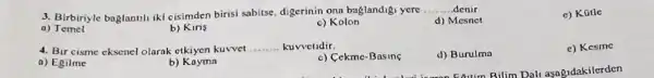 3. Birbiriyle baglanul iki cisimden birisi sabitse digerinin ona baglandig yere
__ .denir
d) Mesnet
c) Kútle
a)Temel
b) Kins
c) Kolon
4. Bir cisme cksenel olarak etkiyen kuvvet __ kuvvolidir.
a) Egilme
b)Kayma
c) Cekme-Basing
d) Burulma
e) Kesine