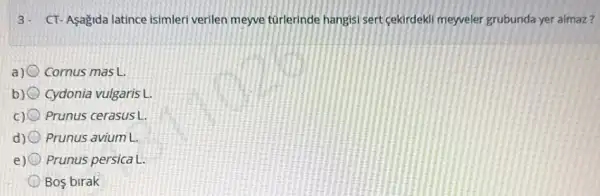 3. CT-Aşagida latince isimler verilen meyve túrlerinde hangisi sert (ekirdek)meyveler grubunda yer almaz?
a) Cornus mas L.
Cydonia vulgaris L.
Prunus cerasus L.
d) (1) Prunus avium L.
e) Prunus persica L.
Bos birak