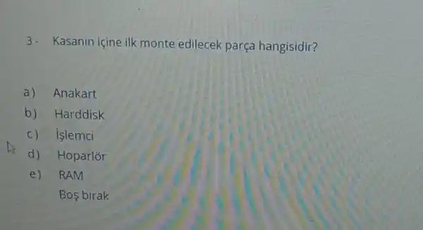 3- Kasanin içine ilk monte edilecek parça hangisidir?
a) Anakart
b) Harddisk
c) islemci
d) Hoparlor
e) RAM
Bos birak